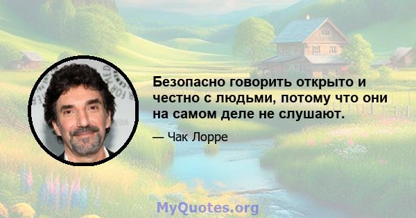 Безопасно говорить открыто и честно с людьми, потому что они на самом деле не слушают.