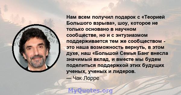 Нам всем получил подарок с «Теорией Большого взрыва», шоу, которое не только основано в научном сообществе, но и с энтузиазмом поддерживается тем же сообществом - это наша возможность вернуть, в этом духе, наш «Большой