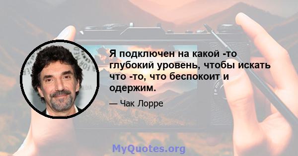 Я подключен на какой -то глубокий уровень, чтобы искать что -то, что беспокоит и одержим.