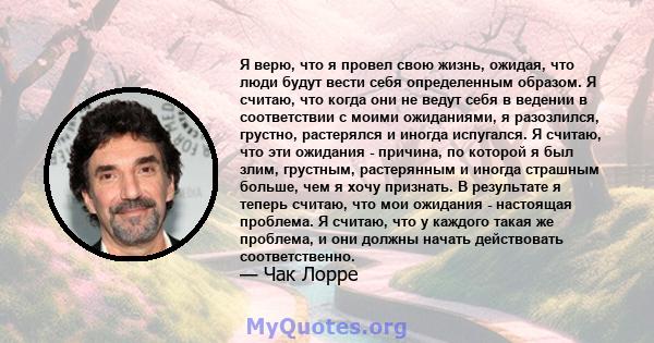 Я верю, что я провел свою жизнь, ожидая, что люди будут вести себя определенным образом. Я считаю, что когда они не ведут себя в ведении в соответствии с моими ожиданиями, я разозлился, грустно, растерялся и иногда