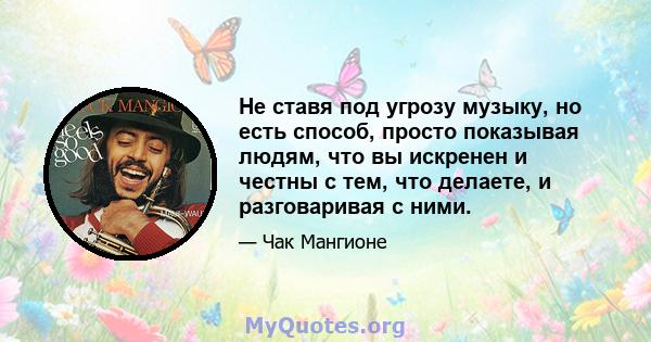 Не ставя под угрозу музыку, но есть способ, просто показывая людям, что вы искренен и честны с тем, что делаете, и разговаривая с ними.