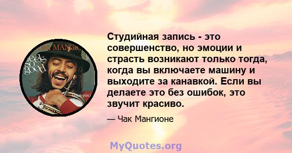 Студийная запись - это совершенство, но эмоции и страсть возникают только тогда, когда вы включаете машину и выходите за канавкой. Если вы делаете это без ошибок, это звучит красиво.