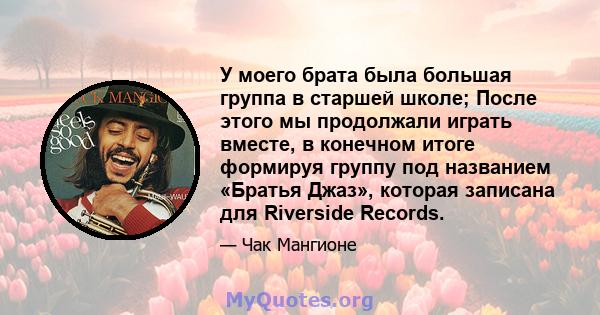 У моего брата была большая группа в старшей школе; После этого мы продолжали играть вместе, в конечном итоге формируя группу под названием «Братья Джаз», которая записана для Riverside Records.