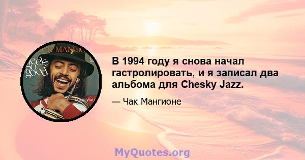 В 1994 году я снова начал гастролировать, и я записал два альбома для Chesky Jazz.