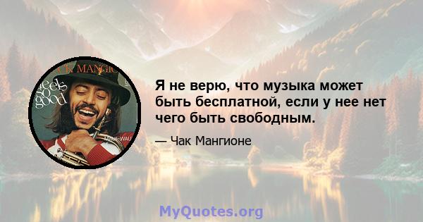 Я не верю, что музыка может быть бесплатной, если у нее нет чего быть свободным.