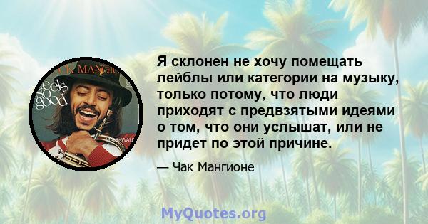 Я склонен не хочу помещать лейблы или категории на музыку, только потому, что люди приходят с предвзятыми идеями о том, что они услышат, или не придет по этой причине.