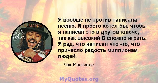 Я вообще не против написала песню. Я просто хотел бы, чтобы я написал это в другом ключе, так как высокий D сложно играть. Я рад, что написал что -то, что принесло радость миллионам людей.