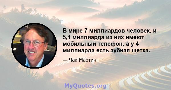 В мире 7 миллиардов человек, и 5,1 миллиарда из них имеют мобильный телефон, а у 4 миллиарда есть зубная щетка.