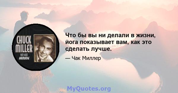 Что бы вы ни делали в жизни, йога показывает вам, как это сделать лучше.