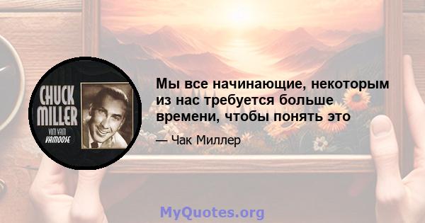 Мы все начинающие, некоторым из нас требуется больше времени, чтобы понять это