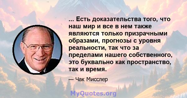 ... Есть доказательства того, что наш мир и все в нем также являются только призрачными образами, прогнозы с уровня реальности, так что за пределами нашего собственного, это буквально как пространство, так и время.