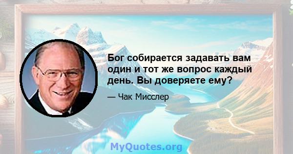 Бог собирается задавать вам один и тот же вопрос каждый день. Вы доверяете ему?