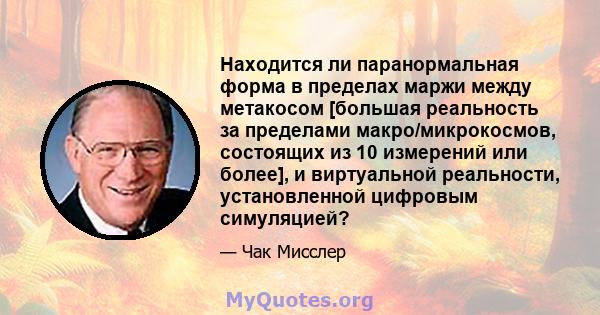 Находится ли паранормальная форма в пределах маржи между метакосом [большая реальность за пределами макро/микрокосмов, состоящих из 10 измерений или более], и виртуальной реальности, установленной цифровым симуляцией?