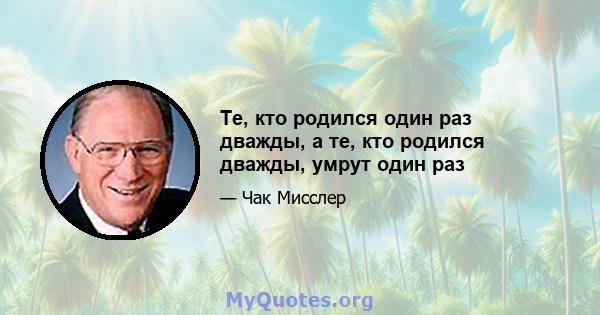 Те, кто родился один раз дважды, а те, кто родился дважды, умрут один раз