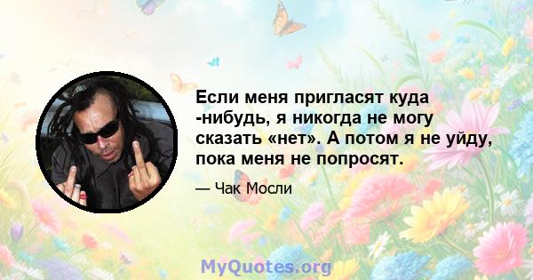 Если меня пригласят куда -нибудь, я никогда не могу сказать «нет». А потом я не уйду, пока меня не попросят.