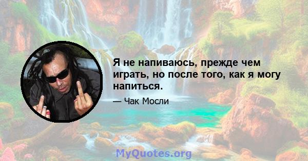 Я не напиваюсь, прежде чем играть, но после того, как я могу напиться.