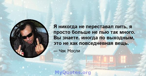 Я никогда не переставал пить, я просто больше не пью так много. Вы знаете, иногда по выходным, это не как повседневная вещь.