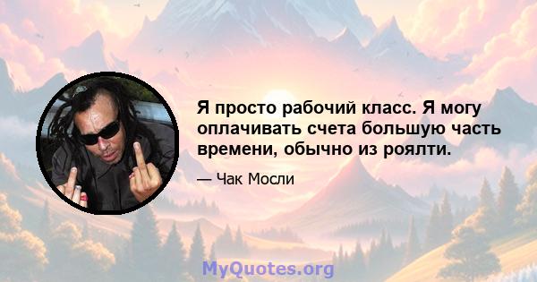 Я просто рабочий класс. Я могу оплачивать счета большую часть времени, обычно из роялти.