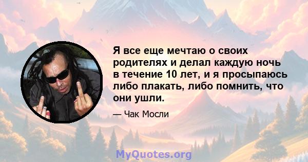 Я все еще мечтаю о своих родителях и делал каждую ночь в течение 10 лет, и я просыпаюсь либо плакать, либо помнить, что они ушли.