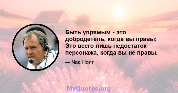 Быть упрямым - это добродетель, когда вы правы; Это всего лишь недостаток персонажа, когда вы не правы.