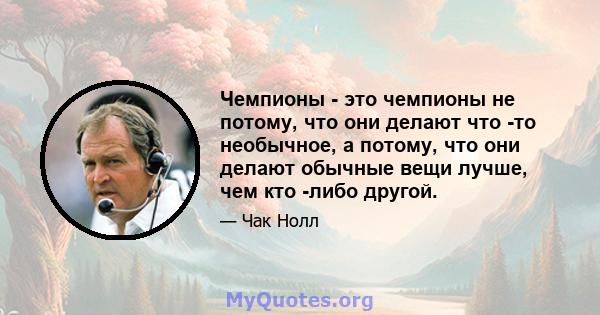 Чемпионы - это чемпионы не потому, что они делают что -то необычное, а потому, что они делают обычные вещи лучше, чем кто -либо другой.