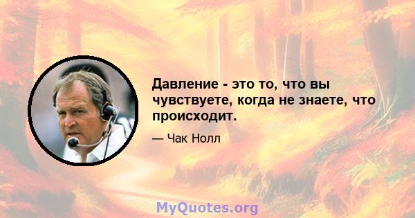 Давление - это то, что вы чувствуете, когда не знаете, что происходит.