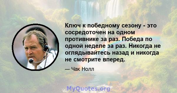 Ключ к победному сезону - это сосредоточен на одном противнике за раз. Победа по одной неделе за раз. Никогда не оглядывайтесь назад и никогда не смотрите вперед.