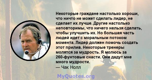 Некоторые граждане настолько хороши, что ничто не может сделать лидер, не сделает их лучше. Другие настолько неповторимы, что ничего нельзя сделать, чтобы улучшить их. Но большая часть людей идет с моральным потоком