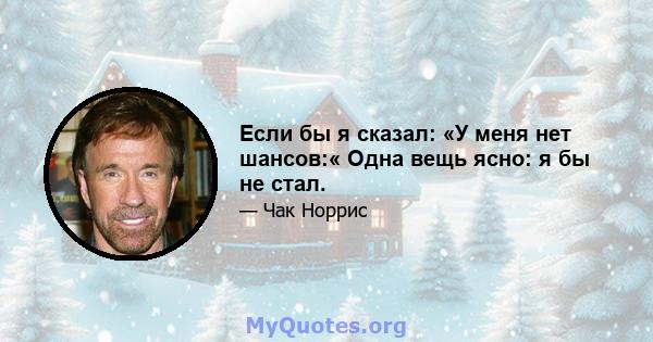 Если бы я сказал: «У меня нет шансов:« Одна вещь ясно: я бы не стал.