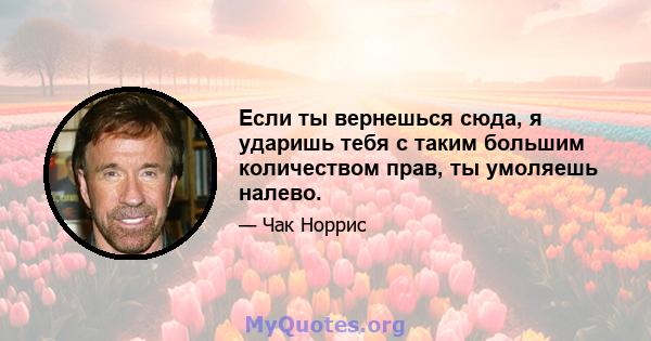 Если ты вернешься сюда, я ударишь тебя с таким большим количеством прав, ты умоляешь налево.