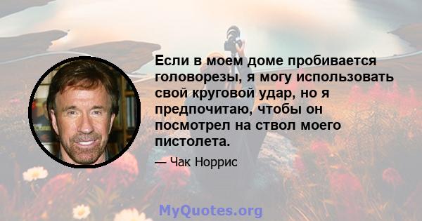 Если в моем доме пробивается головорезы, я могу использовать свой круговой удар, но я предпочитаю, чтобы он посмотрел на ствол моего пистолета.