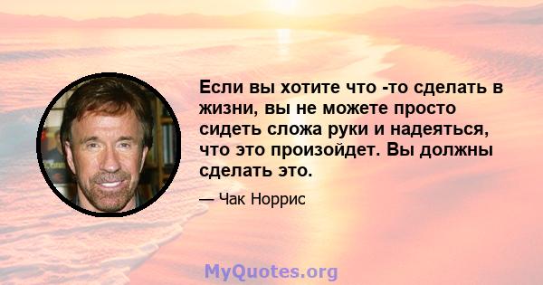 Если вы хотите что -то сделать в жизни, вы не можете просто сидеть сложа руки и надеяться, что это произойдет. Вы должны сделать это.