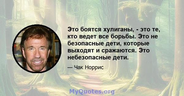 Это боятся хулиганы, - это те, кто ведет все борьбы. Это не безопасные дети, которые выходят и сражаются. Это небезопасные дети.