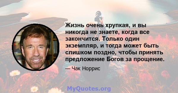 Жизнь очень хрупкая, и вы никогда не знаете, когда все закончится. Только один экземпляр, и тогда может быть слишком поздно, чтобы принять предложение Богов за прощение.