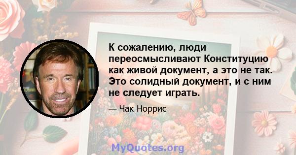 К сожалению, люди переосмысливают Конституцию как живой документ, а это не так. Это солидный документ, и с ним не следует играть.