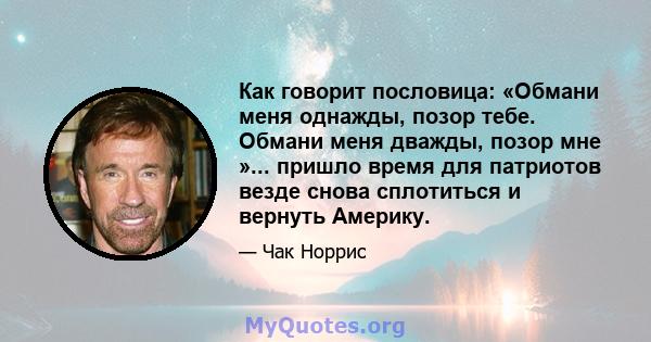 Как говорит пословица: «Обмани меня однажды, позор тебе. Обмани меня дважды, позор мне »... пришло время для патриотов везде снова сплотиться и вернуть Америку.