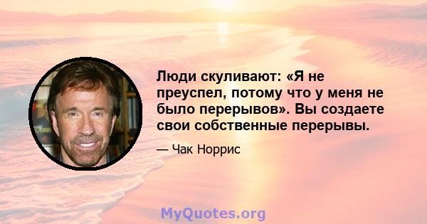 Люди скуливают: «Я не преуспел, потому что у меня не было перерывов». Вы создаете свои собственные перерывы.