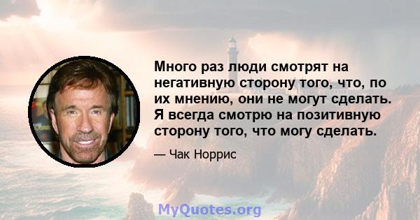 Много раз люди смотрят на негативную сторону того, что, по их мнению, они не могут сделать. Я всегда смотрю на позитивную сторону того, что могу сделать.