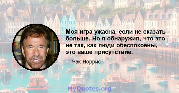 Моя игра ужасна, если не сказать больше. Но я обнаружил, что это не так, как люди обеспокоены, это ваше присутствие.