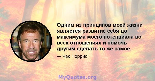 Одним из принципов моей жизни является развитие себя до максимума моего потенциала во всех отношениях и помочь другим сделать то же самое.