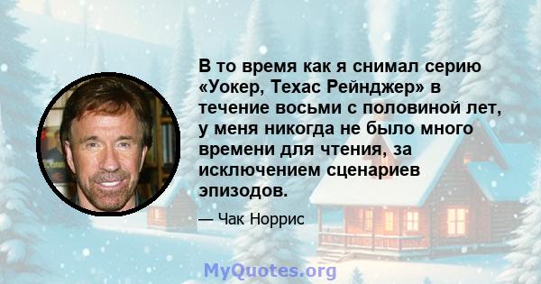 В то время как я снимал серию «Уокер, Техас Рейнджер» в течение восьми с половиной лет, у меня никогда не было много времени для чтения, за исключением сценариев эпизодов.