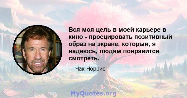 Вся моя цель в моей карьере в кино - проецировать позитивный образ на экране, который, я надеюсь, людям понравится смотреть.