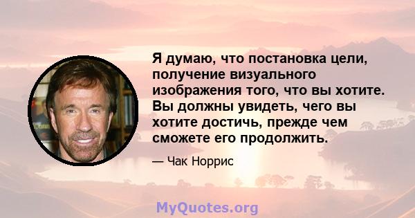 Я думаю, что постановка цели, получение визуального изображения того, что вы хотите. Вы должны увидеть, чего вы хотите достичь, прежде чем сможете его продолжить.