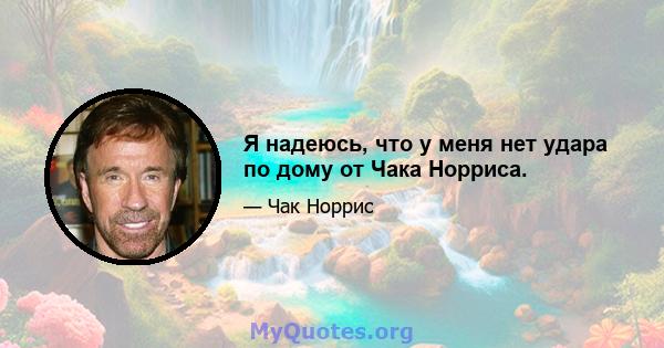 Я надеюсь, что у меня нет удара по дому от Чака Норриса.