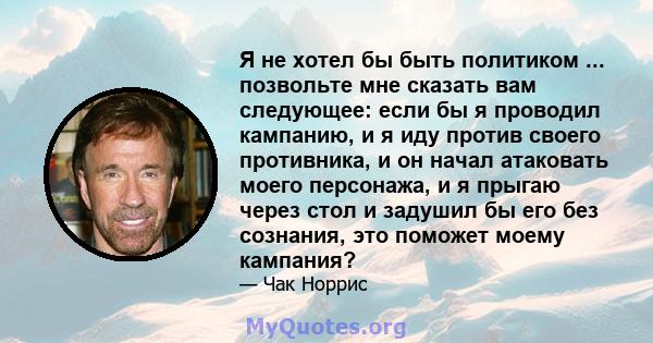 Я не хотел бы быть политиком ... позвольте мне сказать вам следующее: если бы я проводил кампанию, и я иду против своего противника, и он начал атаковать моего персонажа, и я прыгаю через стол и задушил бы его без