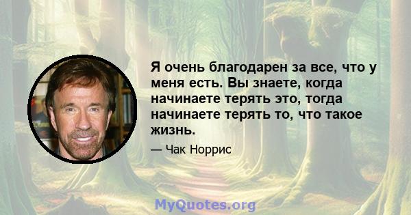 Я очень благодарен за все, что у меня есть. Вы знаете, когда начинаете терять это, тогда начинаете терять то, что такое жизнь.