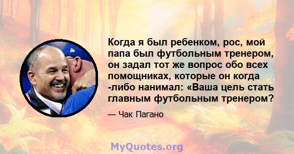 Когда я был ребенком, рос, мой папа был футбольным тренером, он задал тот же вопрос обо всех помощниках, которые он когда -либо нанимал: «Ваша цель стать главным футбольным тренером?