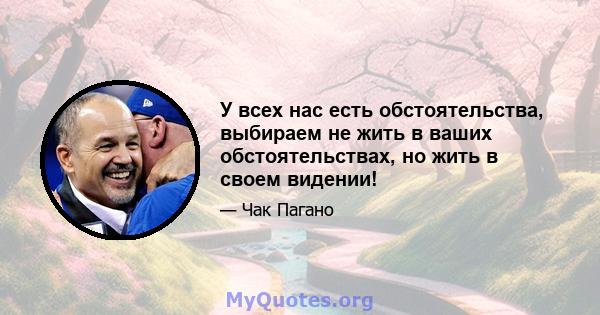 У всех нас есть обстоятельства, выбираем не жить в ваших обстоятельствах, но жить в своем видении!