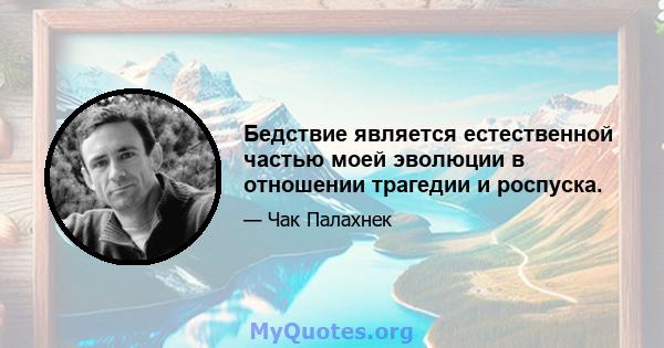 Бедствие является естественной частью моей эволюции в отношении трагедии и роспуска.