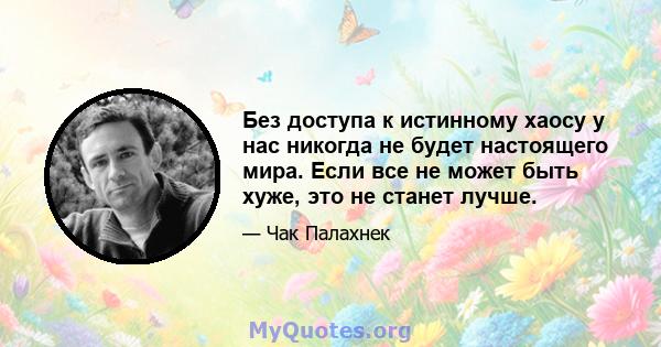 Без доступа к истинному хаосу у нас никогда не будет настоящего мира. Если все не может быть хуже, это не станет лучше.